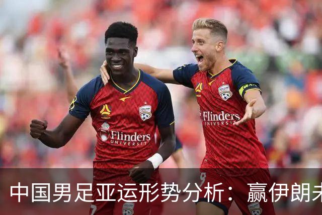 中国男足亚运形势分析：赢伊朗未必确保晋级！极端情况可能两连胜仍出局